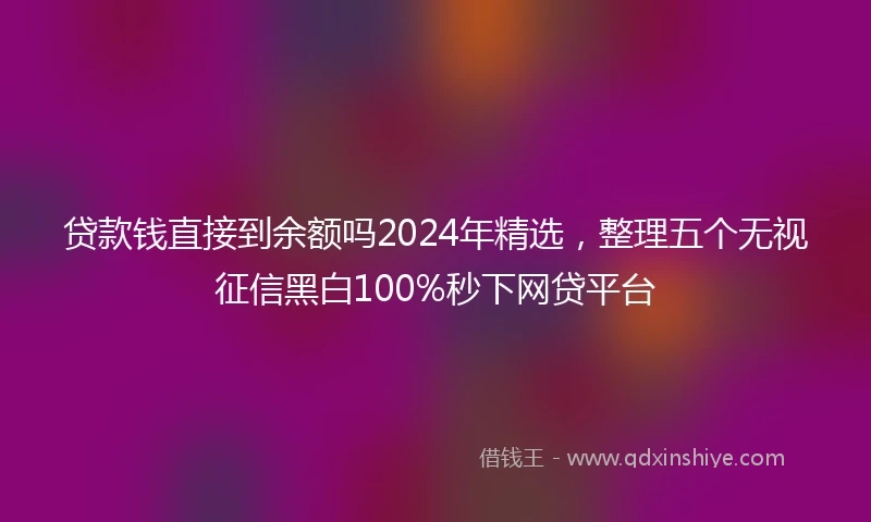 贷款钱直接到余额吗2024年精选，整理五个无视征信黑白100%秒下网贷平台