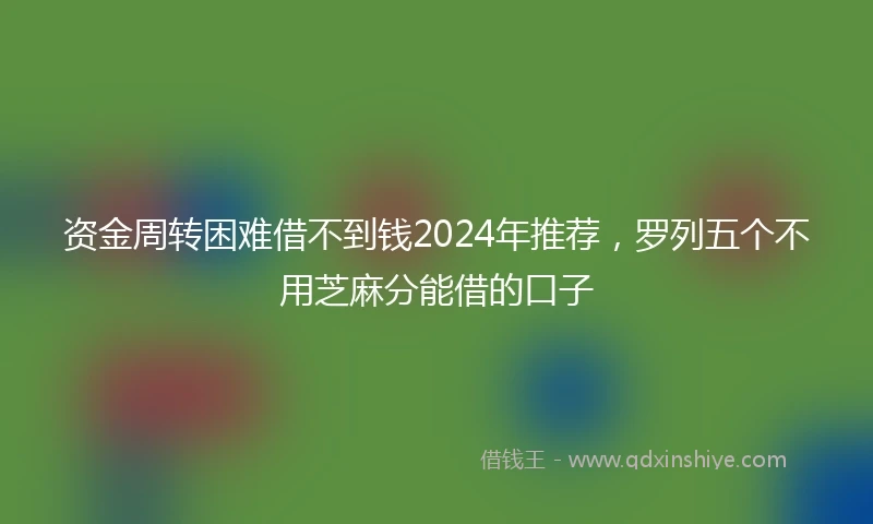 资金周转困难借不到钱2024年推荐，罗列五个不用芝麻分能借的口子