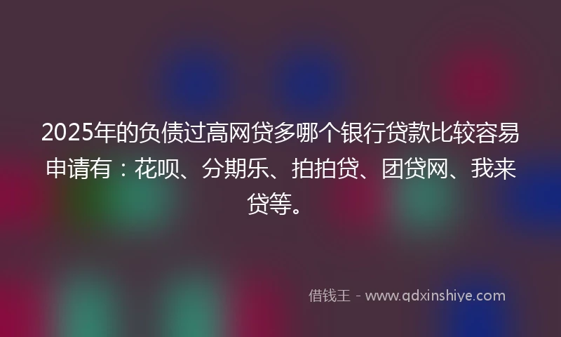 2025年的负债过高网贷多哪个银行贷款比较容易申请有:花呗、分期乐、拍拍贷、团贷网、我来贷等。