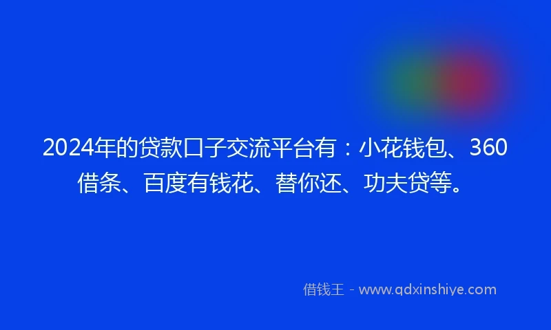 2024年的贷款口子交流平台有：小花钱包、360借条、百度有钱花、替你还、功夫贷等。