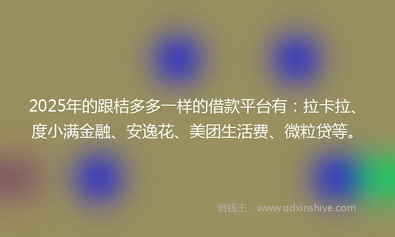 2025年的跟桔多多一样的借款平台有：拉卡拉、度小满金融、安逸花、美团生活费、微粒贷等。