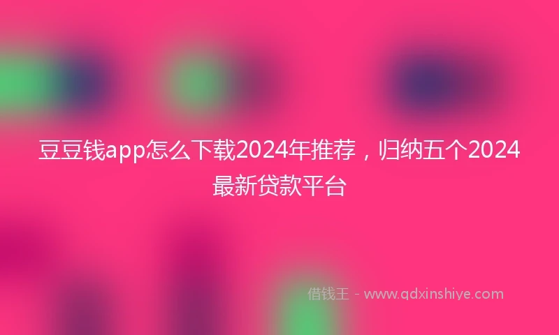 豆豆钱app怎么下载2024年推荐，归纳五个2024最新贷款平台