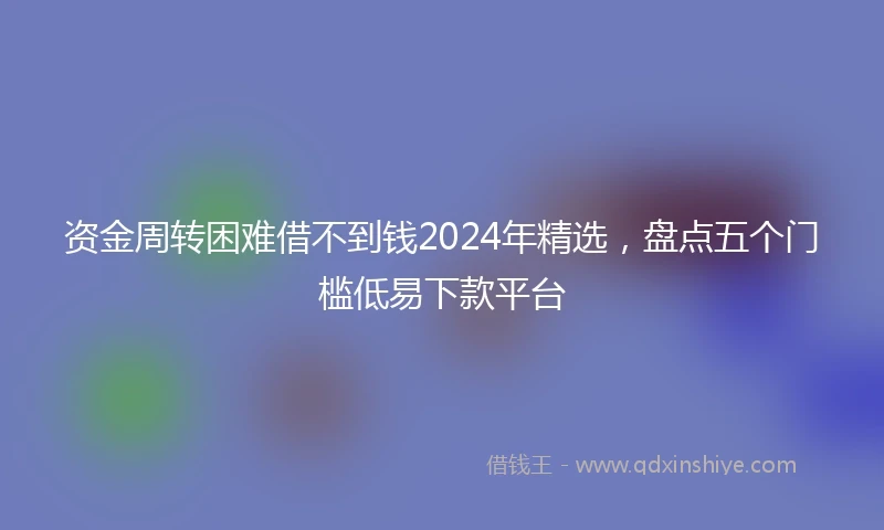 资金周转困难借不到钱2024年精选，盘点五个门槛低易下款平台
