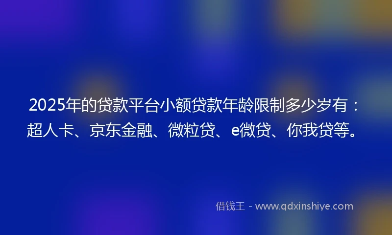 2025年的贷款平台小额贷款年龄限制多少岁有：超人卡、京东金融、微粒贷、e微贷、你我贷等。