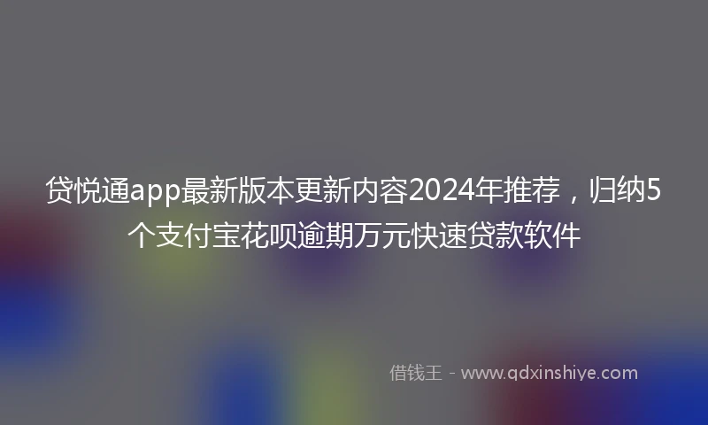 贷悦通app最新版本更新内容2024年推荐，归纳5个支付宝花呗逾期万元快速贷款软件