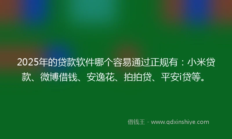 2025年的贷款软件哪个容易通过正规有：小米贷款、微博借钱、安逸花、拍拍贷、平安i贷等。