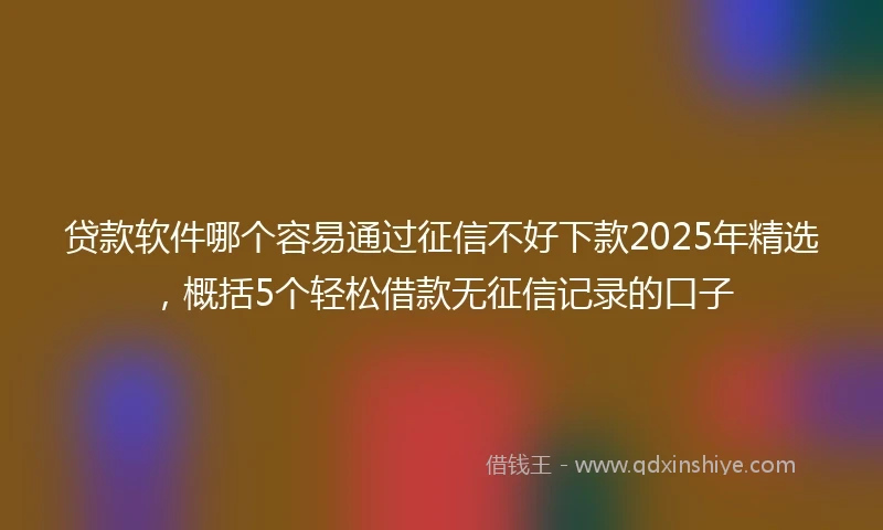 贷款软件哪个容易通过征信不好下款2025年精选,概括5个轻松借款无征信记录的口子
