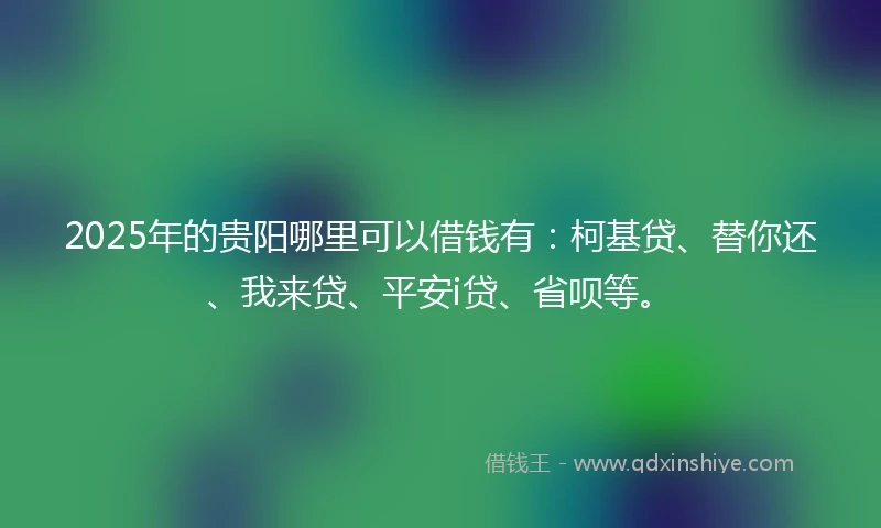 2025年的贵阳哪里可以借钱有：柯基贷、替你还、我来贷、平安i贷、省呗等。