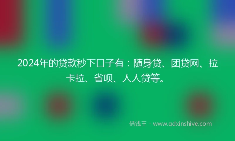 2024年的贷款秒下口子有：随身贷、团贷网、拉卡拉、省呗、人人贷等。