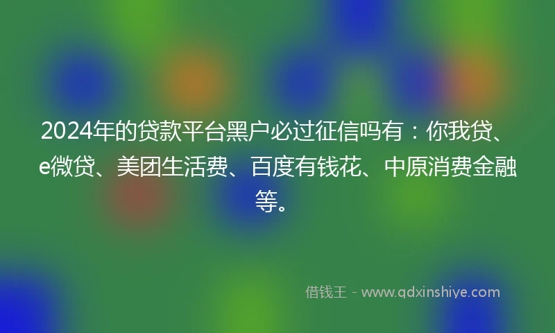 2024年的贷款平台黑户必过征信吗有：你我贷、e微贷、美团生活费、百度有钱花、中原消费金融等。