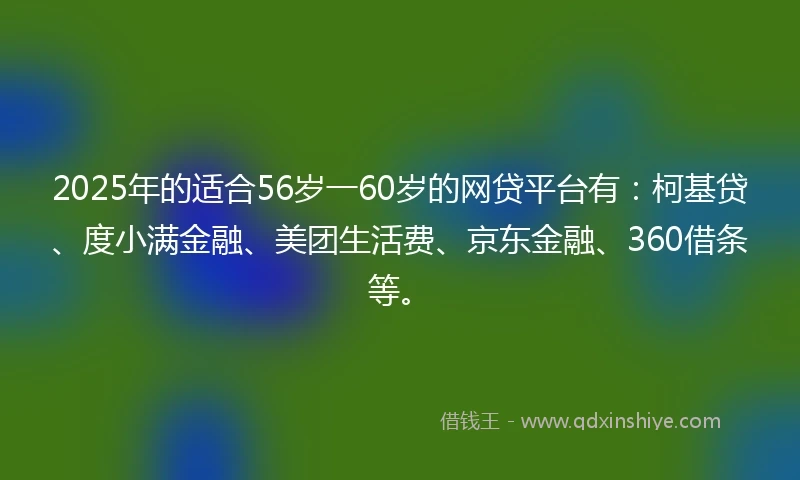 2025年的适合56岁一60岁的网贷平台有：柯基贷、度小满金融、美团生活费、京东金融、360借条等。
