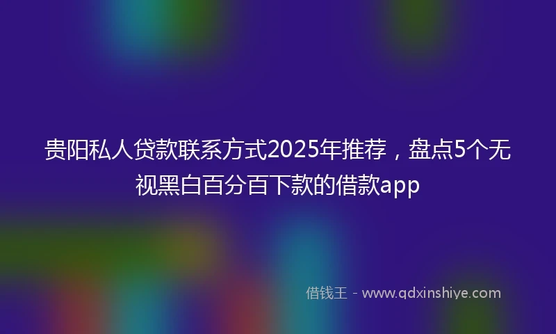 贵阳私人贷款联系方式2025年推荐，盘点5个无视黑白百分百下款的借款app