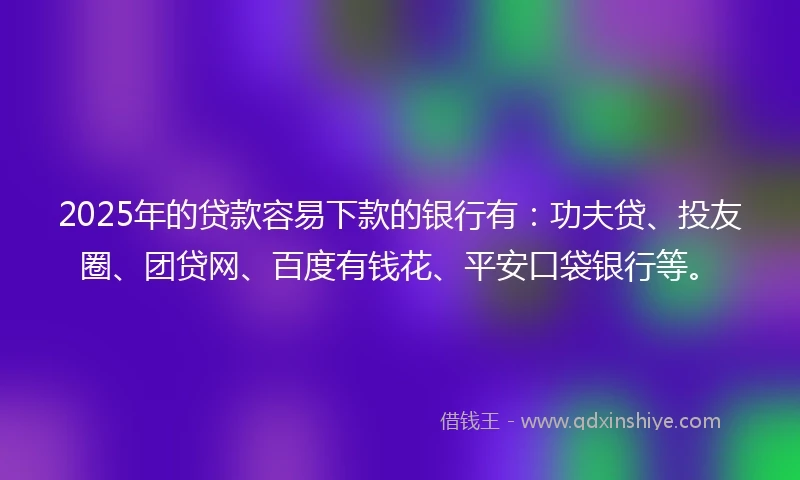 2025年的贷款容易下款的银行有：功夫贷、投友圈、团贷网、百度有钱花、平安口袋银行等。