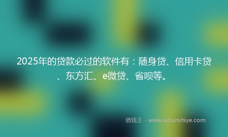 2025年的贷款必过的软件有：随身贷、信用卡贷、东方汇、e微贷、省呗等。