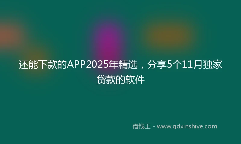 还能下款的APP2025年精选，分享5个11月独家贷款的软件