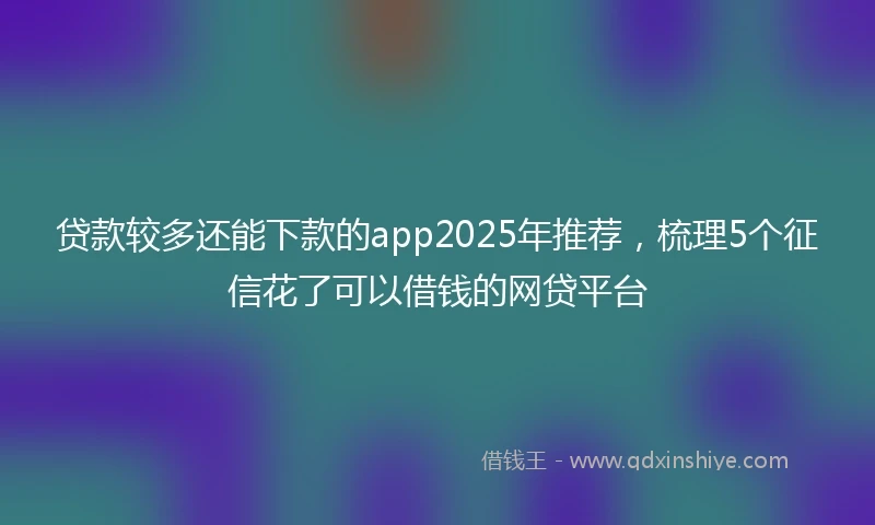 贷款较多还能下款的app2025年推荐，梳理5个征信花了可以借钱的网贷平台