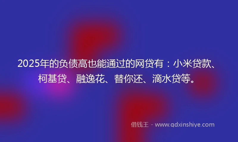 2025年的负债高也能通过的网贷有：小米贷款、柯基贷、融逸花、替你还、滴水贷等。