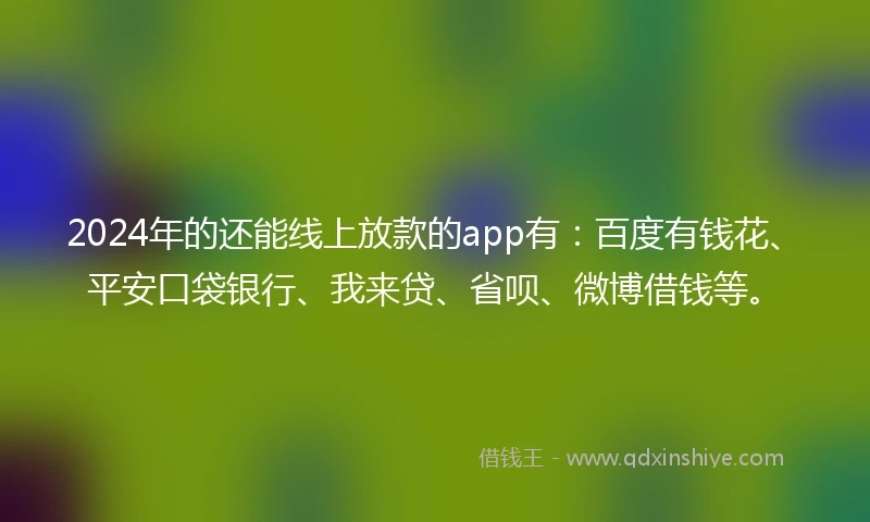 2024年的还能线上放款的app有：百度有钱花、平安口袋银行、我来贷、省呗、微博借钱等。