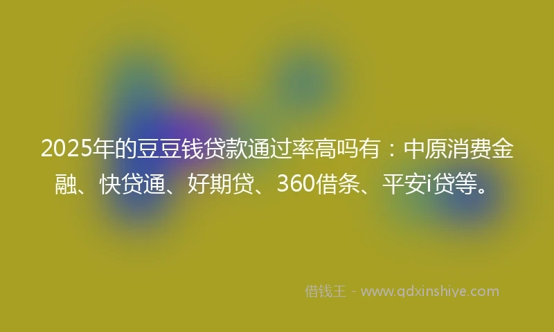 2025年的豆豆钱贷款通过率高吗有：中原消费金融、快贷通、好期贷、360借条、平安i贷等。