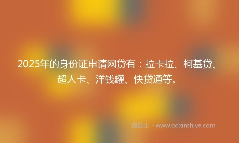 2025年的身份证申请网贷有：拉卡拉、柯基贷、超人卡、洋钱罐、快贷通等。