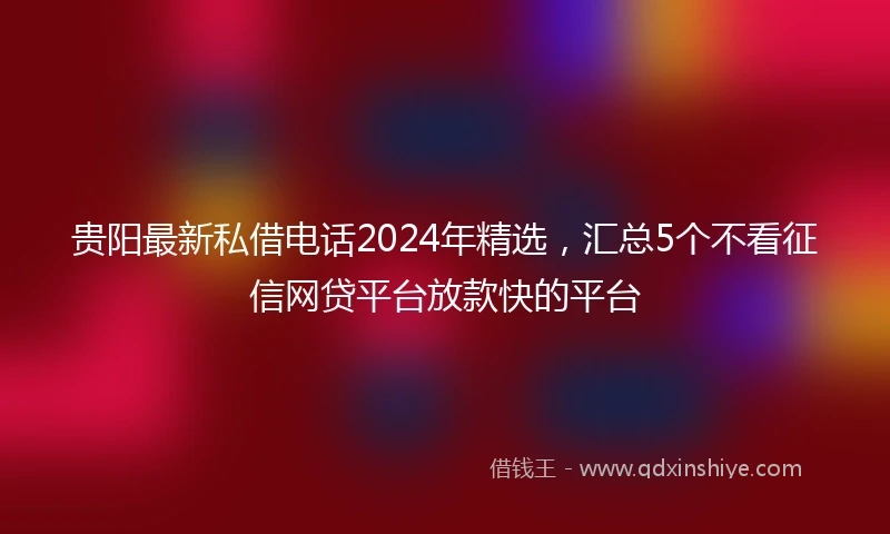 贵阳最新私借电话2024年精选，汇总5个不看征信网贷平台放款快的平台