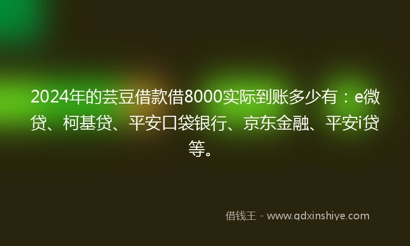 2024年的芸豆借款借8000实际到账多少有：e微贷、柯基贷、平安口袋银行、京东金融、平安i贷等。