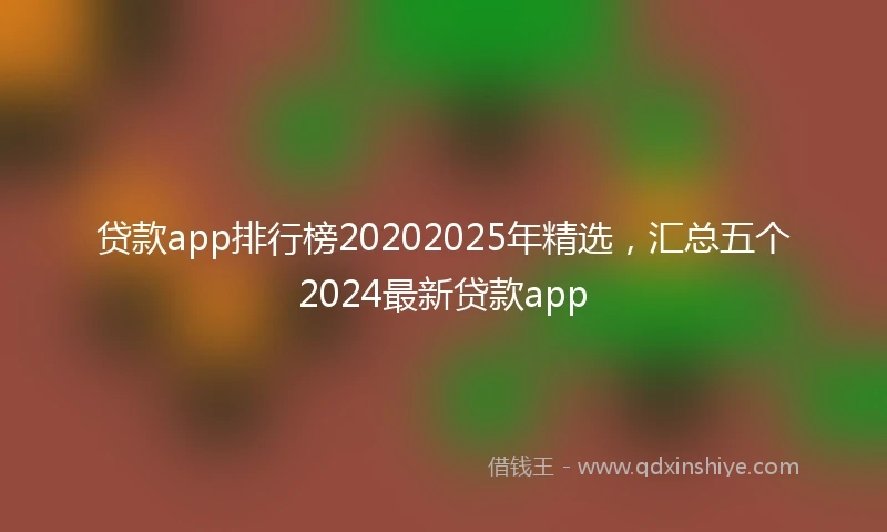 贷款app排行榜20202025年精选，汇总五个2024最新贷款app