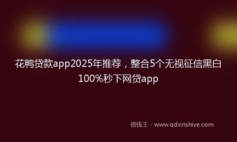 花鸭贷款app2025年推荐，整合5个无视征信黑白100%秒下网贷app