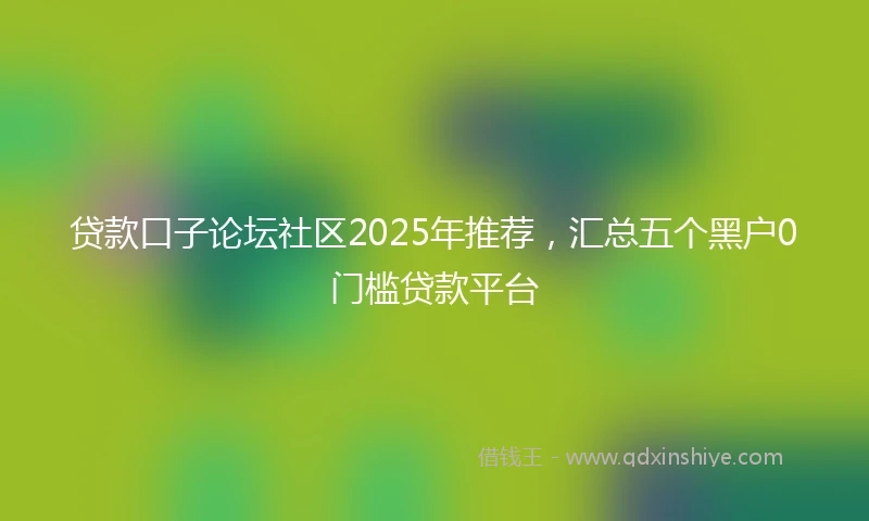 贷款口子论坛社区2025年推荐，汇总五个黑户0门槛贷款平台