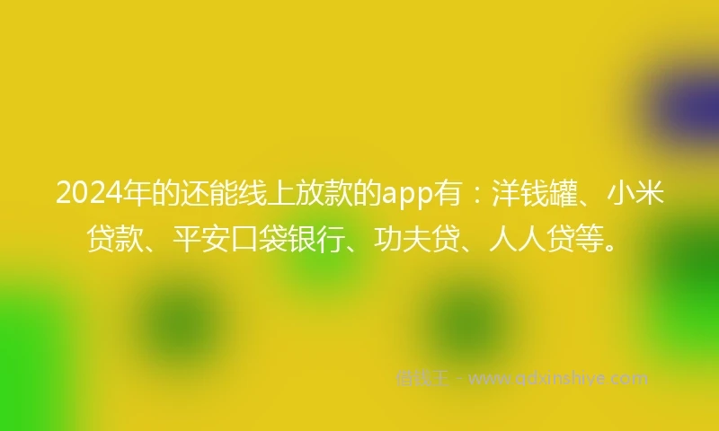 2024年的还能线上放款的app有：洋钱罐、小米贷款、平安口袋银行、功夫贷、人人贷等。