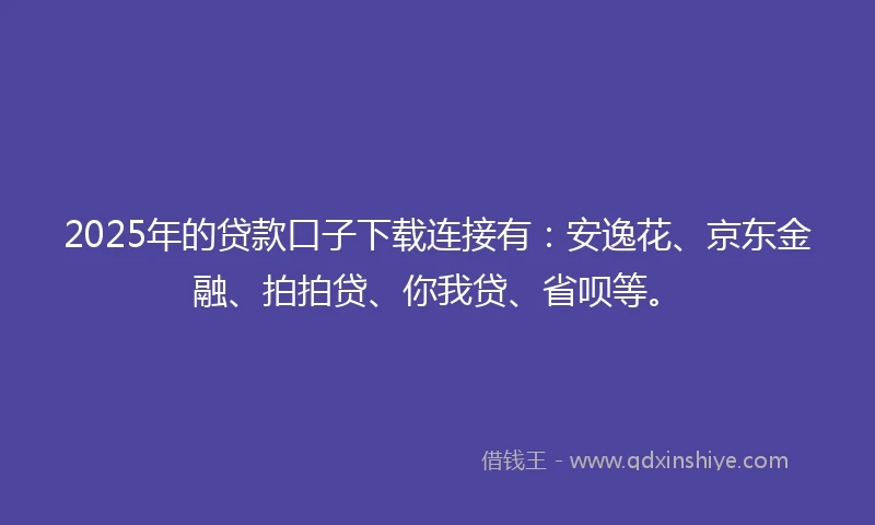 2025年的贷款口子下载连接有：安逸花、京东金融、拍拍贷、你我贷、省呗等。