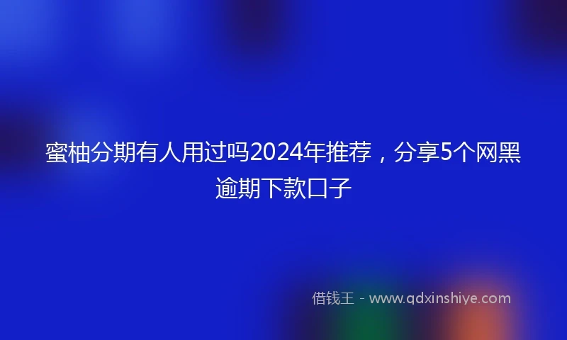 蜜柚分期有人用过吗2024年推荐，分享5个网黑逾期下款口子