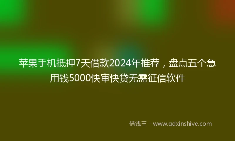 苹果手机抵押7天借款2024年推荐，盘点五个急用钱5000快审快贷无需征信软件