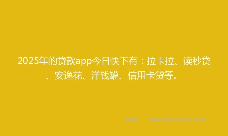 2025年的贷款app今日快下有：拉卡拉、读秒贷、安逸花、洋钱罐、信用卡贷等。