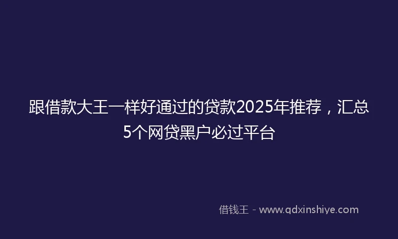 跟借款大王一样好通过的贷款2025年推荐，汇总5个网贷黑户必过平台