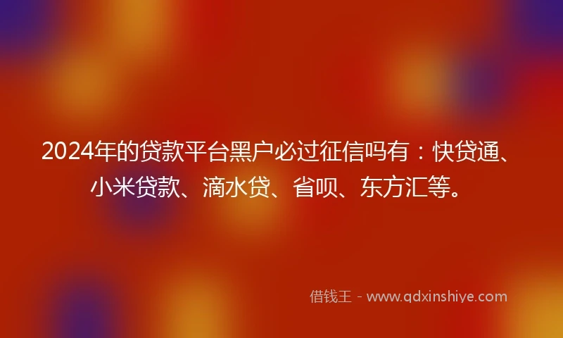 2024年的贷款平台黑户必过征信吗有：快贷通、小米贷款、滴水贷、省呗、东方汇等。