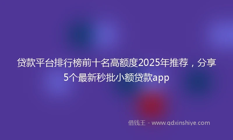 贷款平台排行榜前十名高额度2025年推荐，分享5个最新秒批小额贷款app
