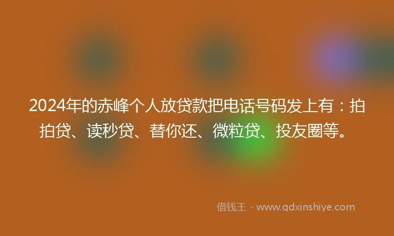 2024年的赤峰个人放贷款把电话号码发上有：拍拍贷、读秒贷、替你还、微粒贷、投友圈等。