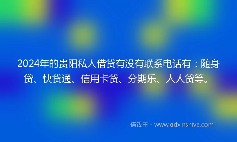 2024年的贵阳私人借贷有没有联系电话有：随身贷、快贷通、信用卡贷、分期乐、人人贷等。