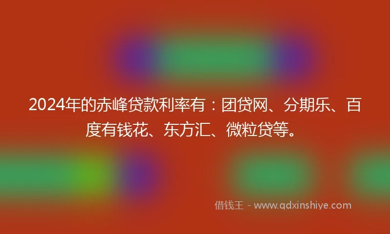 2024年的赤峰贷款利率有:团贷网、分期乐、百度有钱花、东方汇、微粒贷等。