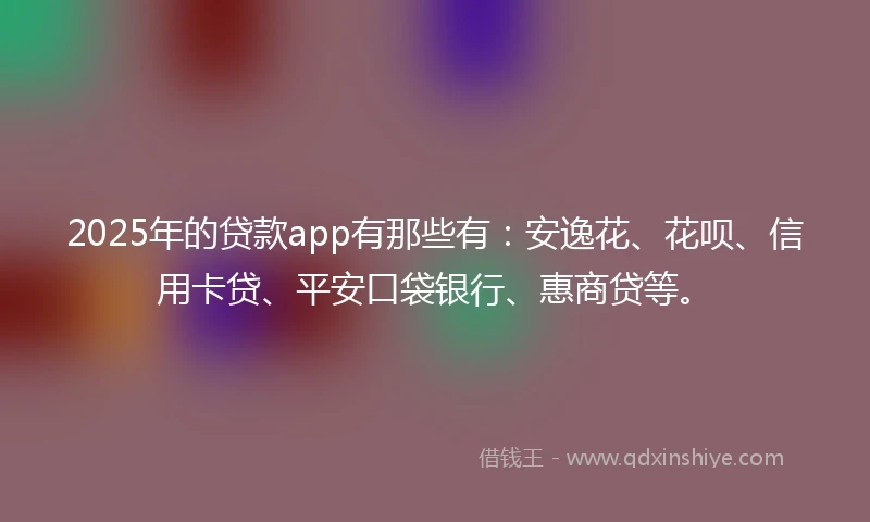 2025年的贷款app有那些有：安逸花、花呗、信用卡贷、平安口袋银行、惠商贷等。