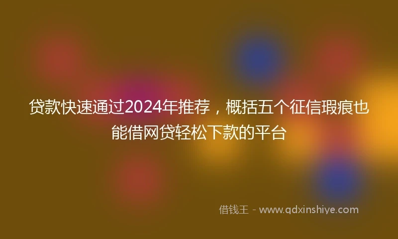贷款快速通过2024年推荐,概括五个征信瑕疵也能借网贷轻松下款的平台