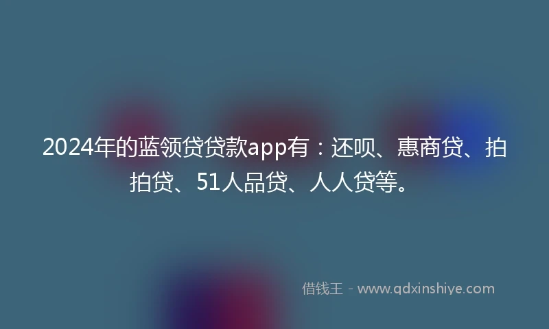 2024年的蓝领贷贷款app有：还呗、惠商贷、拍拍贷、51人品贷、人人贷等。