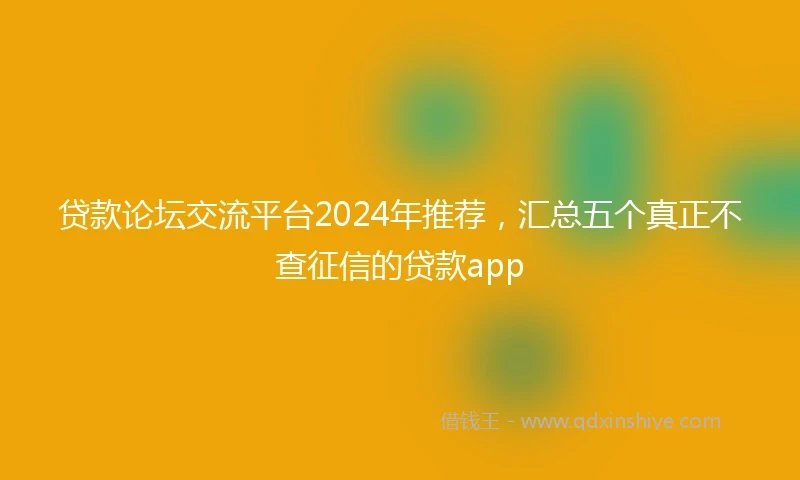 贷款论坛交流平台2024年推荐，汇总五个真正不查征信的贷款app