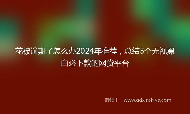 花被逾期了怎么办2024年推荐，总结5个无视黑白必下款的网贷平台