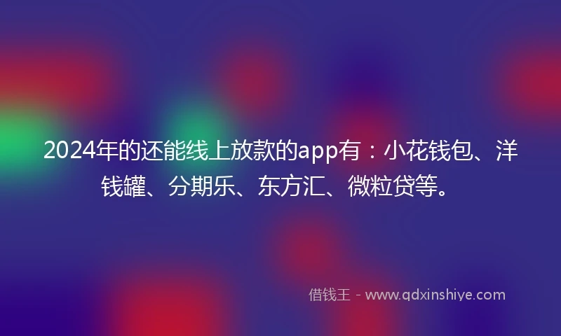 2024年的还能线上放款的app有：小花钱包、洋钱罐、分期乐、东方汇、微粒贷等。