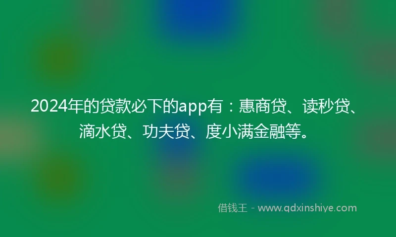2024年的贷款必下的app有：惠商贷、读秒贷、滴水贷、功夫贷、度小满金融等。