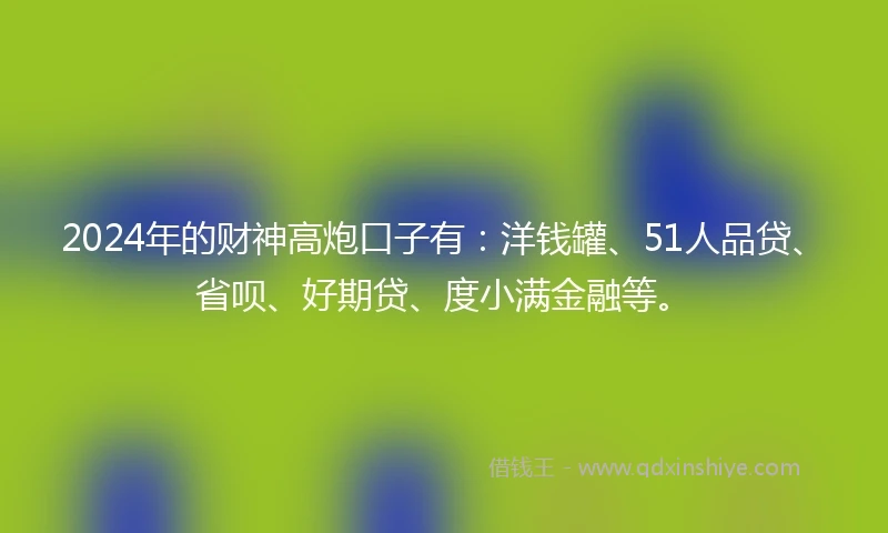 2024年的财神高炮口子有：洋钱罐、51人品贷、省呗、好期贷、度小满金融等。