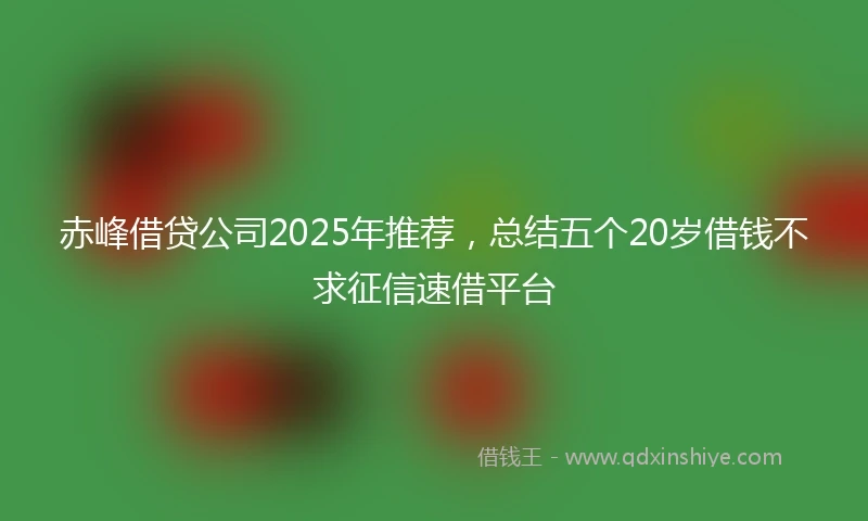 赤峰借贷公司2025年推荐，总结五个20岁借钱不求征信速借平台