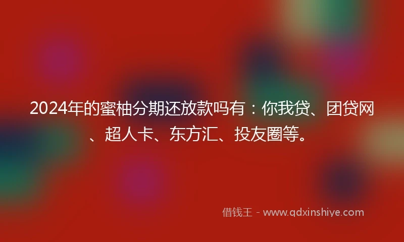 2024年的蜜柚分期还放款吗有：你我贷、团贷网、超人卡、东方汇、投友圈等。